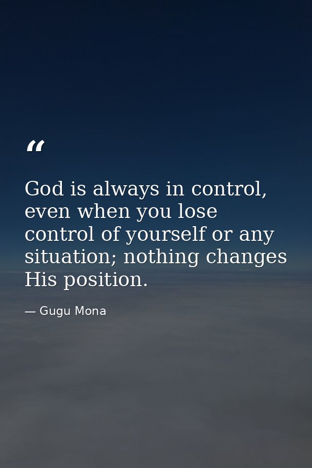 God is always in control, even when you lose control of yourself or any situation; nothing changes His position. — Gugu Mona