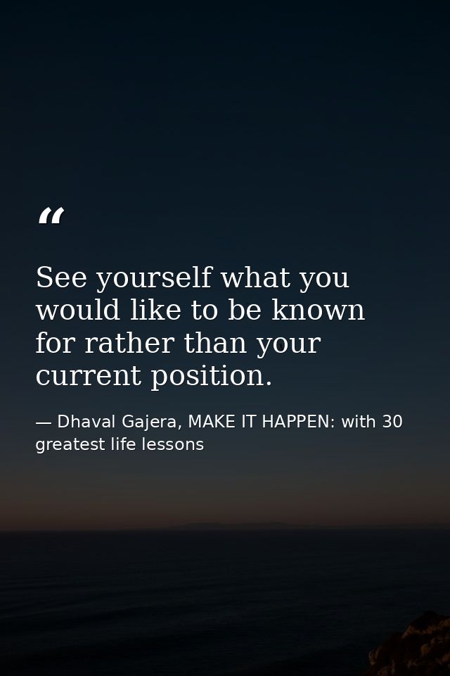 See yourself what you would like to be known for rather than your current position. — Dhaval Gajera, MAKE IT HAPPEN: with 30 greatest life lessons