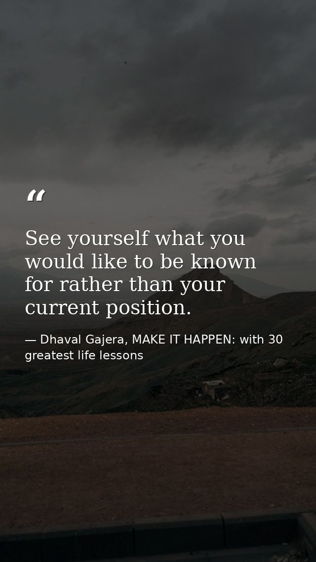 See yourself what you would like to be known for rather than your current position. — Dhaval Gajera, MAKE IT HAPPEN: with 30 greatest life lessons