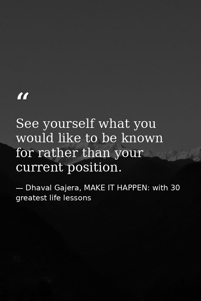 See yourself what you would like to be known for rather than your current position. — Dhaval Gajera, MAKE IT HAPPEN: with 30 greatest life lessons