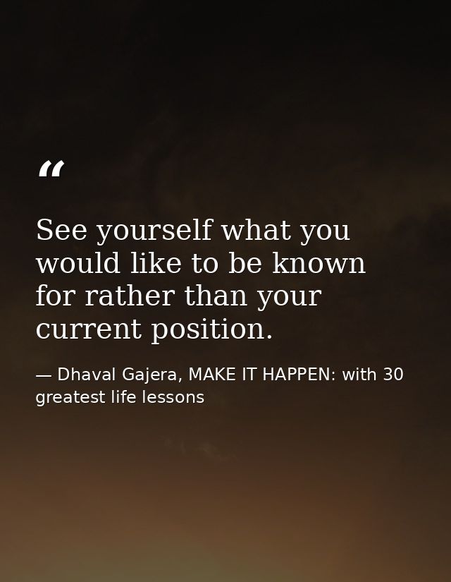 See yourself what you would like to be known for rather than your current position. — Dhaval Gajera, MAKE IT HAPPEN: with 30 greatest life lessons