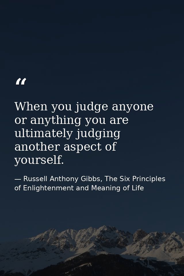 When you judge anyone or anything you are ultimately judging another aspect of yourself. — Russell Anthony Gibbs, The Six Principles of Enlightenment and Meaning of Life