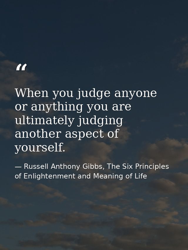 When you judge anyone or anything you are ultimately judging another aspect of yourself. — Russell Anthony Gibbs, The Six Principles of Enlightenment and Meaning of Life