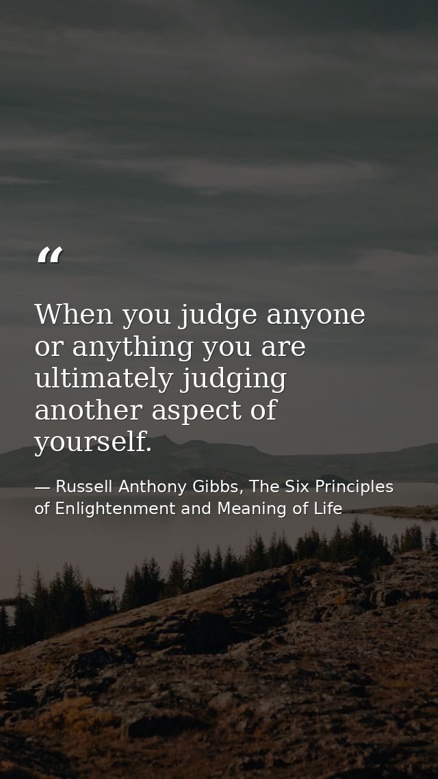 When you judge anyone or anything you are ultimately judging another aspect of yourself. — Russell Anthony Gibbs, The Six Principles of Enlightenment and Meaning of Life