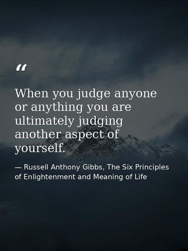 When you judge anyone or anything you are ultimately judging another aspect of yourself. — Russell Anthony Gibbs, The Six Principles of Enlightenment and Meaning of Life