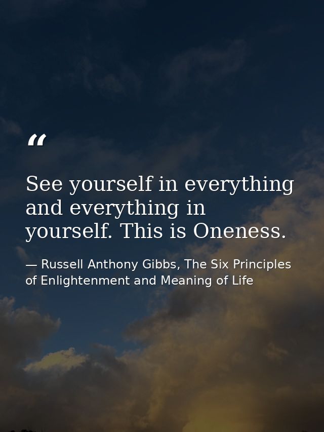See yourself in everything and everything in yourself. This is Oneness. — Russell Anthony Gibbs, The Six Principles of Enlightenment and Meaning of Life