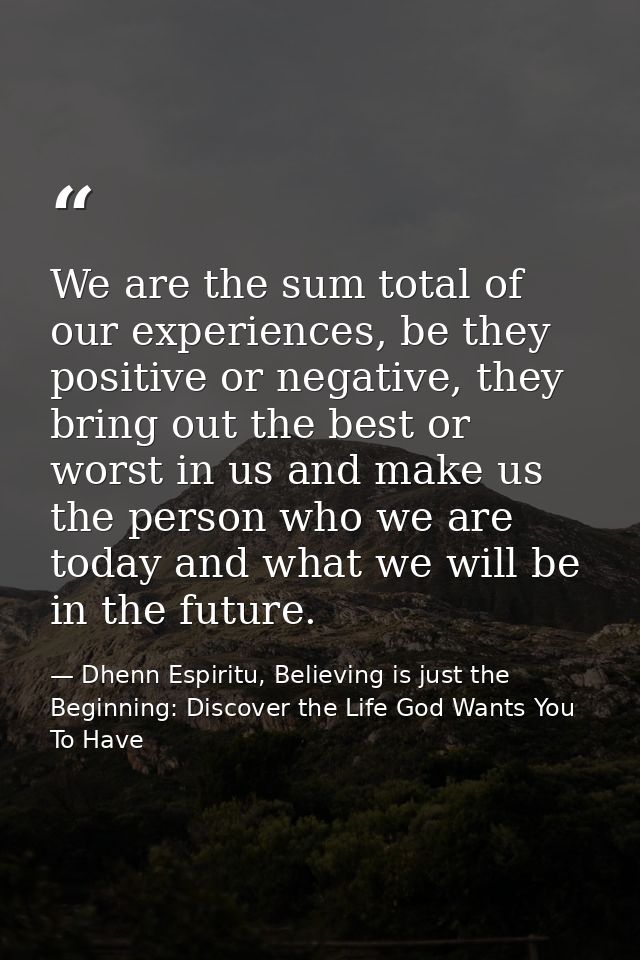 We are the sum total of our experiences, be they positive or negative, they bring out the best or worst in us and make u — Dhenn Espiritu, Believing is just the Beginning: Discover the Life God Wants You To Have