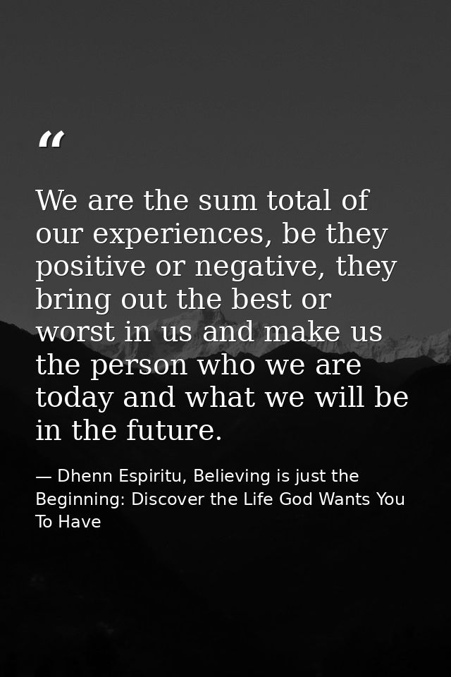 We are the sum total of our experiences, be they positive or negative, they bring out the best or worst in us and make u — Dhenn Espiritu, Believing is just the Beginning: Discover the Life God Wants You To Have