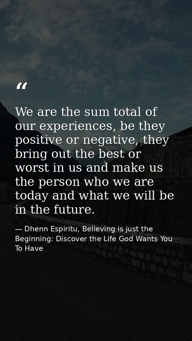 We are the sum total of our experiences, be they positive or negative, they bring out the best or worst in us and make u — Dhenn Espiritu, Believing is just the Beginning: Discover the Life God Wants You To Have