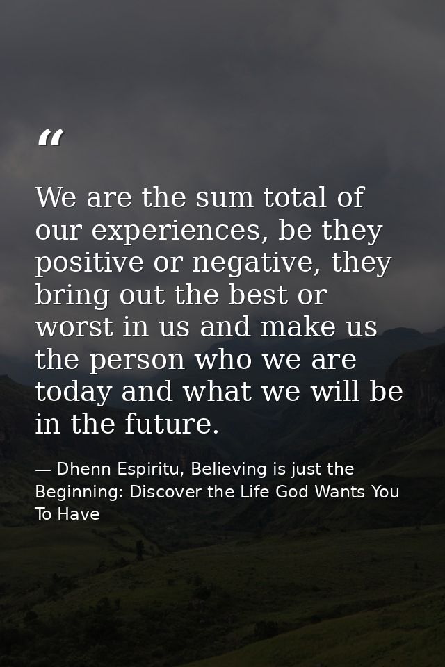 We are the sum total of our experiences, be they positive or negative, they bring out the best or worst in us and make u — Dhenn Espiritu, Believing is just the Beginning: Discover the Life God Wants You To Have