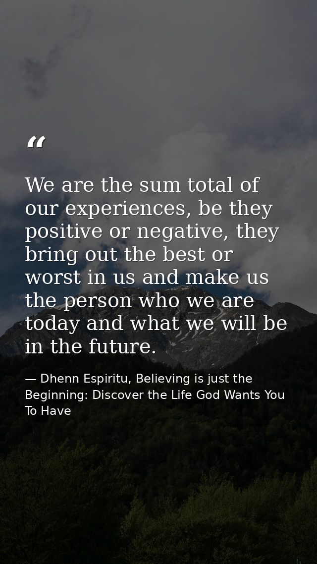 We are the sum total of our experiences, be they positive or negative, they bring out the best or worst in us and make u — Dhenn Espiritu, Believing is just the Beginning: Discover the Life God Wants You To Have