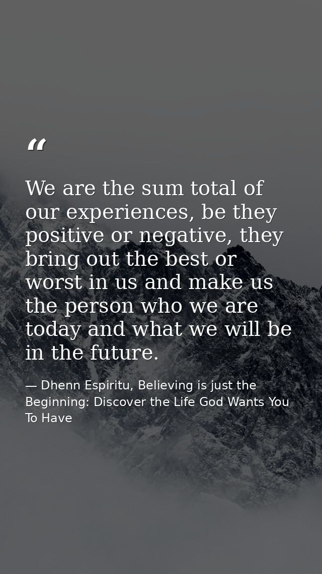 We are the sum total of our experiences, be they positive or negative, they bring out the best or worst in us and make u — Dhenn Espiritu, Believing is just the Beginning: Discover the Life God Wants You To Have