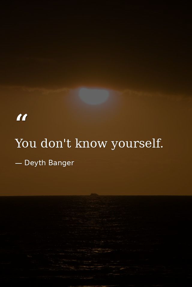 You don't know yourself. — Deyth Banger