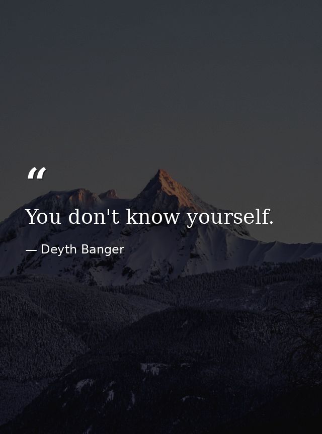 You don't know yourself. — Deyth Banger