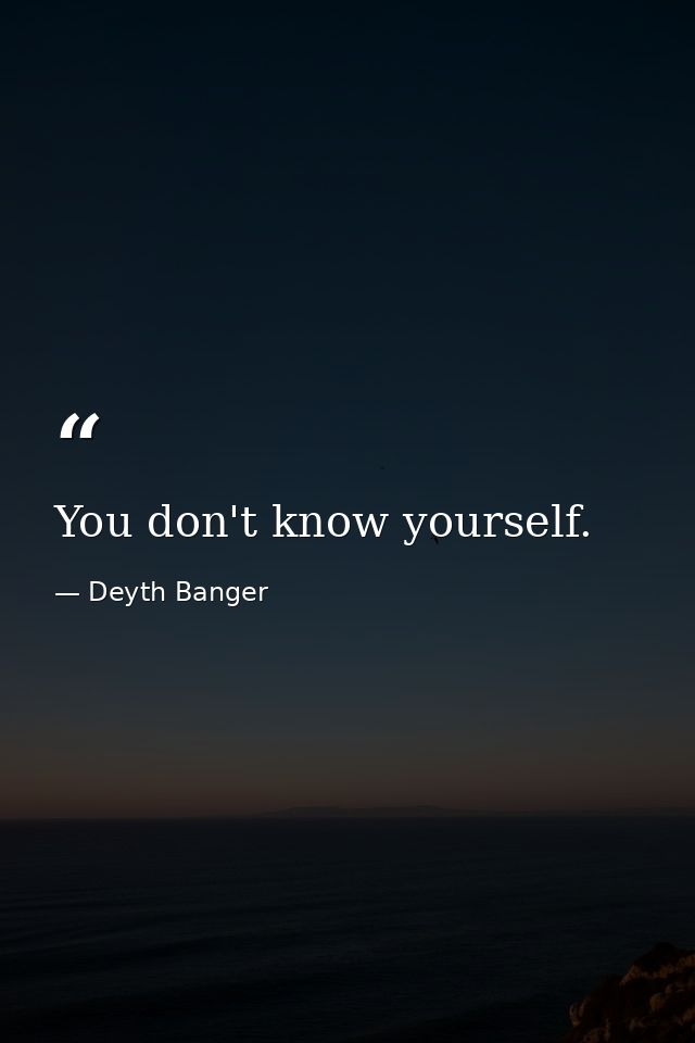You don't know yourself. — Deyth Banger
