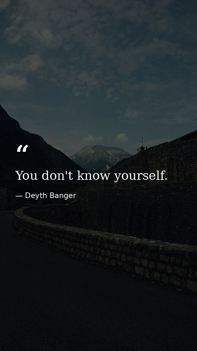 You don't know yourself. — Deyth Banger