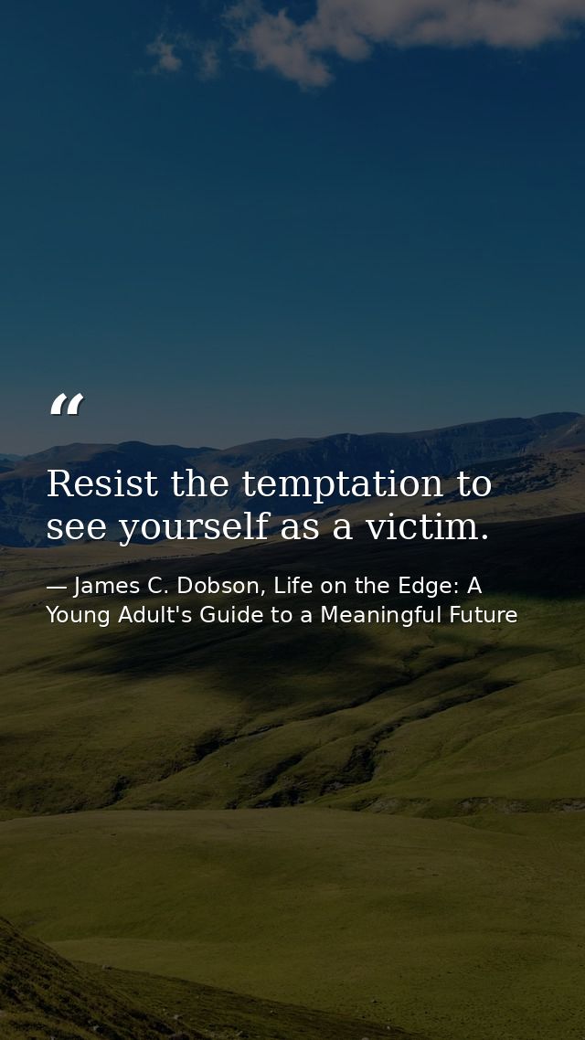 Resist the temptation to see yourself as a victim. — James C. Dobson, Life on the Edge: A Young Adult's Guide to a Meaningful Future