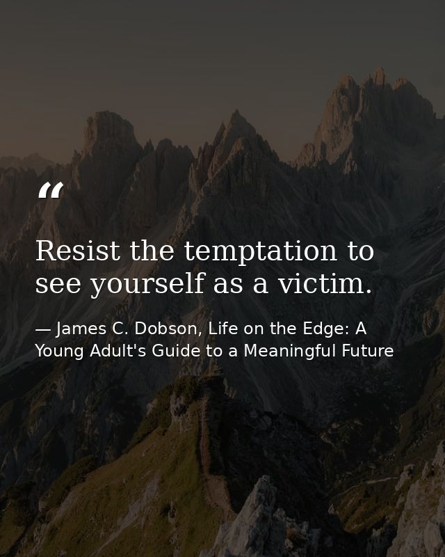 Resist the temptation to see yourself as a victim. — James C. Dobson, Life on the Edge: A Young Adult's Guide to a Meaningful Future