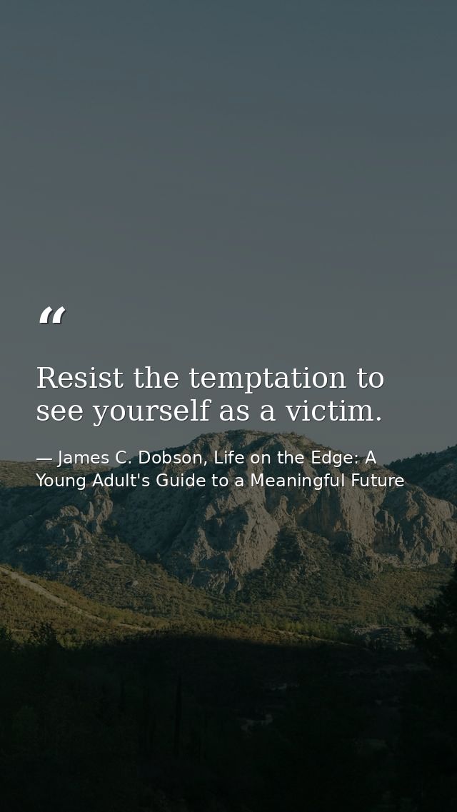 Resist the temptation to see yourself as a victim. — James C. Dobson, Life on the Edge: A Young Adult's Guide to a Meaningful Future