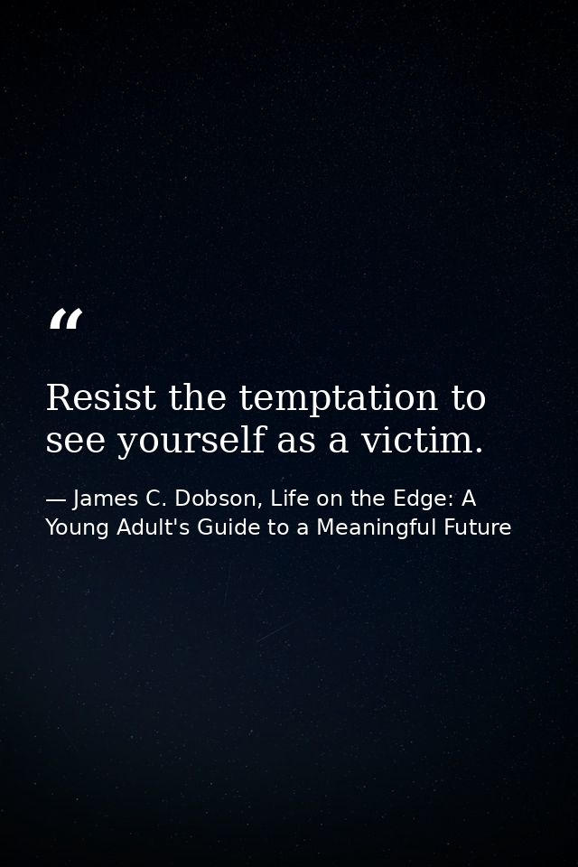 Resist the temptation to see yourself as a victim. — James C. Dobson, Life on the Edge: A Young Adult's Guide to a Meaningful Future