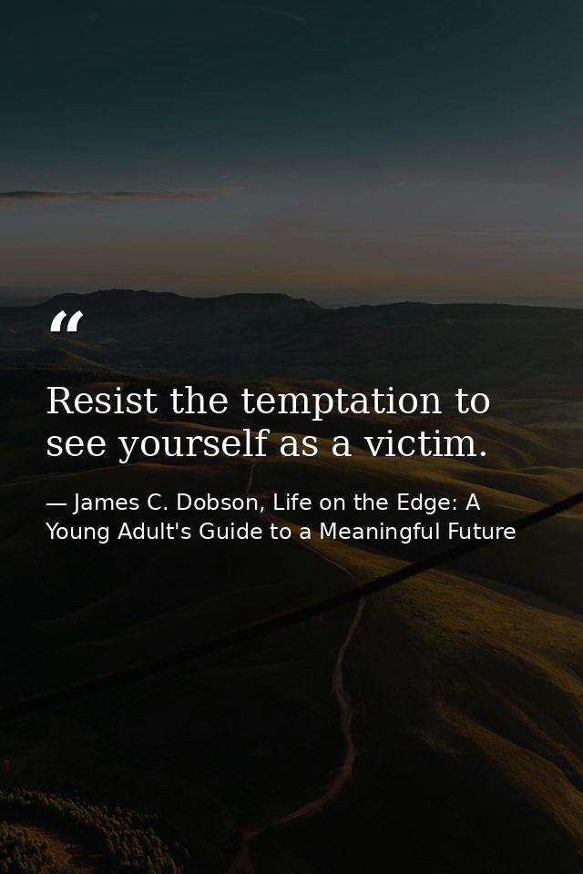 Resist the temptation to see yourself as a victim. — James C. Dobson, Life on the Edge: A Young Adult's Guide to a Meaningful Future