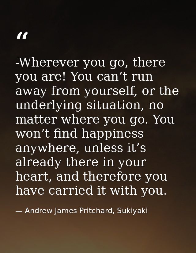 -Wherever you go, there you are! You can’t run away from yourself, or the underlying situation, no matter where you go.  — Andrew James Pritchard, Sukiyaki