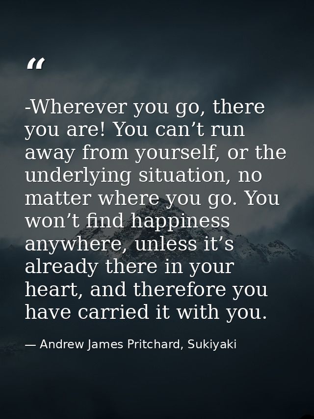 -Wherever you go, there you are! You can’t run away from yourself, or the underlying situation, no matter where you go.  — Andrew James Pritchard, Sukiyaki