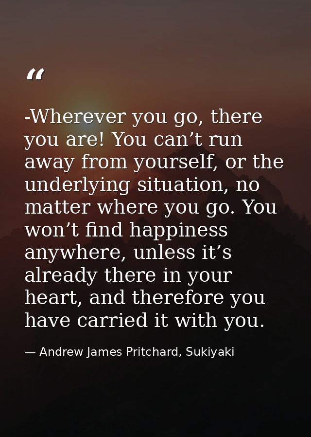 -Wherever you go, there you are! You can’t run away from yourself, or the underlying situation, no matter where you go.  — Andrew James Pritchard, Sukiyaki