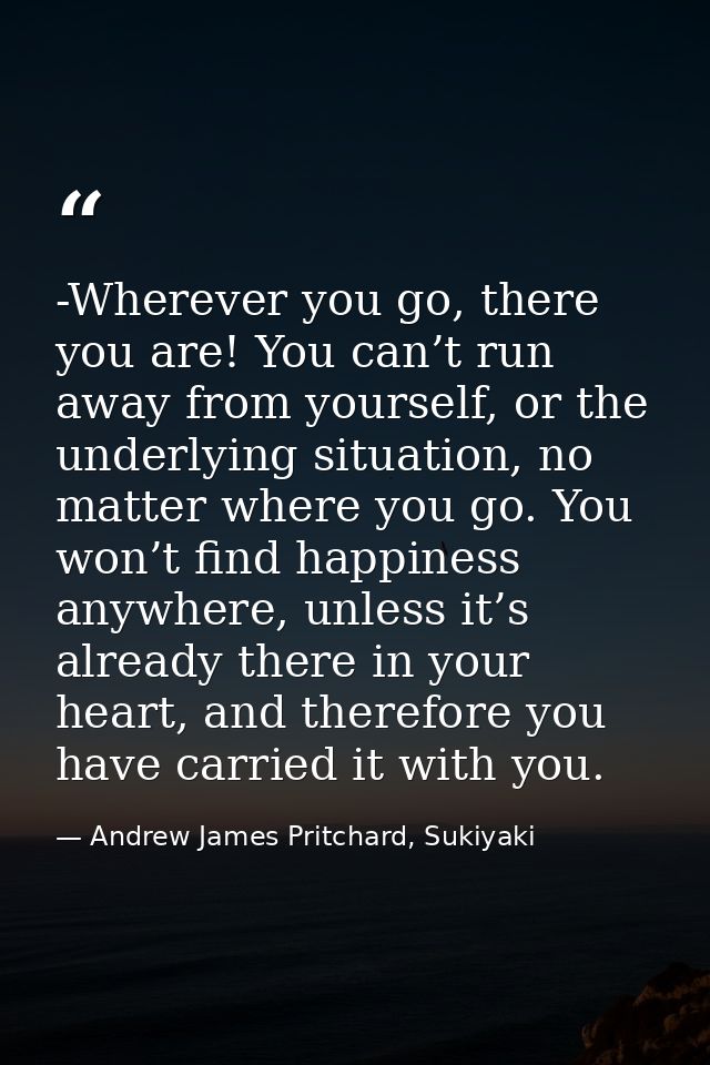 -Wherever you go, there you are! You can’t run away from yourself, or the underlying situation, no matter where you go.  — Andrew James Pritchard, Sukiyaki