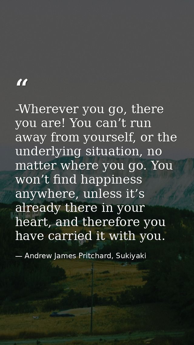 -Wherever you go, there you are! You can’t run away from yourself, or the underlying situation, no matter where you go.  — Andrew James Pritchard, Sukiyaki