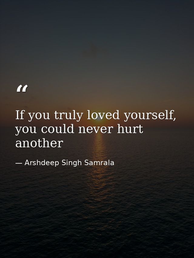 If you truly loved yourself, you could never hurt another — Arshdeep Singh Samrala