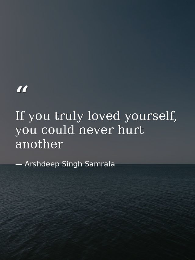 If you truly loved yourself, you could never hurt another — Arshdeep Singh Samrala