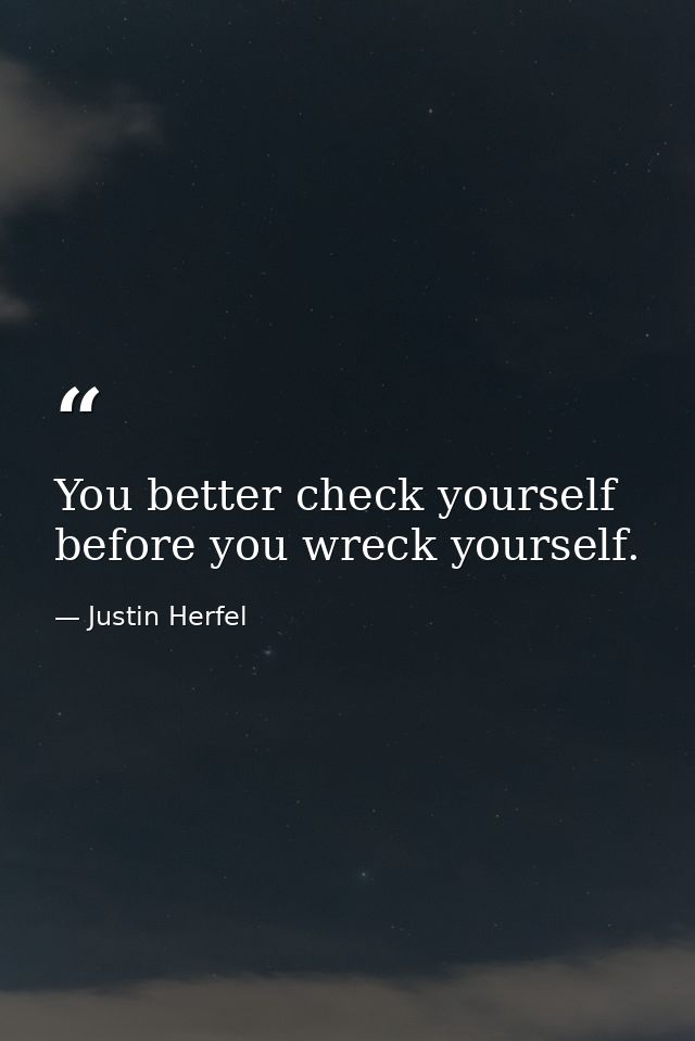 You better check yourself before you wreck yourself. — Justin Herfel
