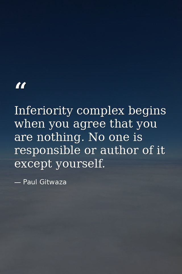 Inferiority complex begins when you agree that you are nothing. No one is responsible or author of it except yourself. — Paul Gitwaza