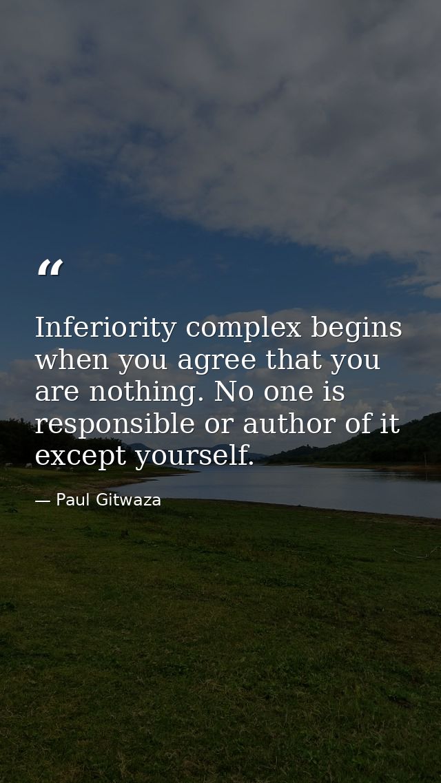 Inferiority complex begins when you agree that you are nothing. No one is responsible or author of it except yourself. — Paul Gitwaza