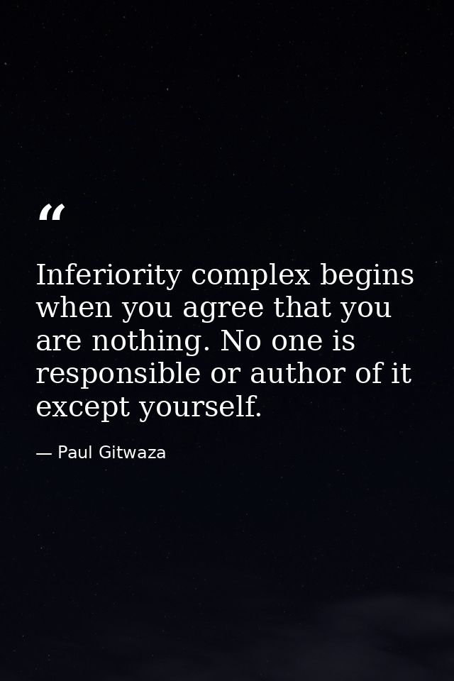 Inferiority complex begins when you agree that you are nothing. No one is responsible or author of it except yourself. — Paul Gitwaza