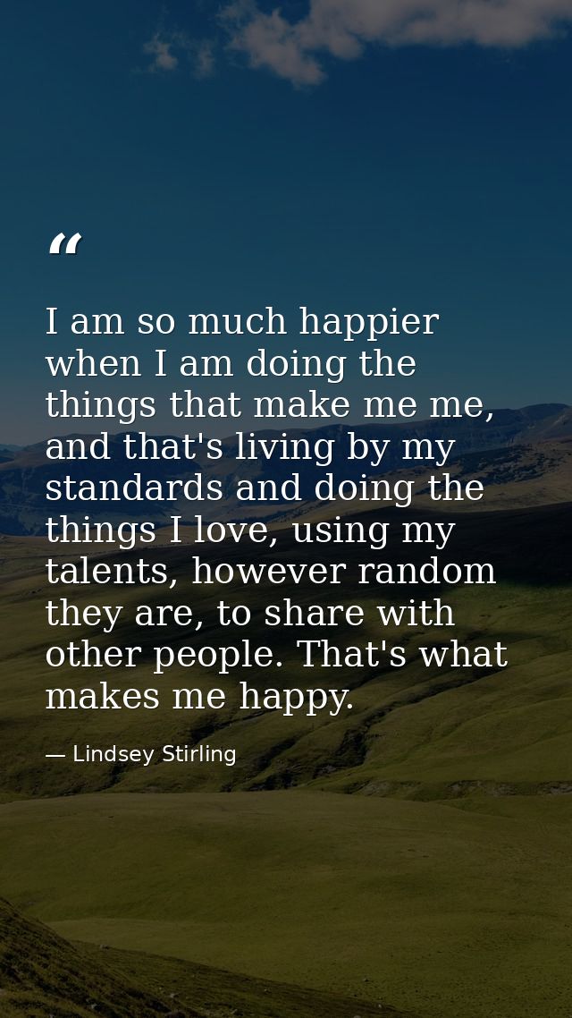 I am so much happier when I am doing the things that make me me, and that's living by my standards and doing the things  — Lindsey Stirling