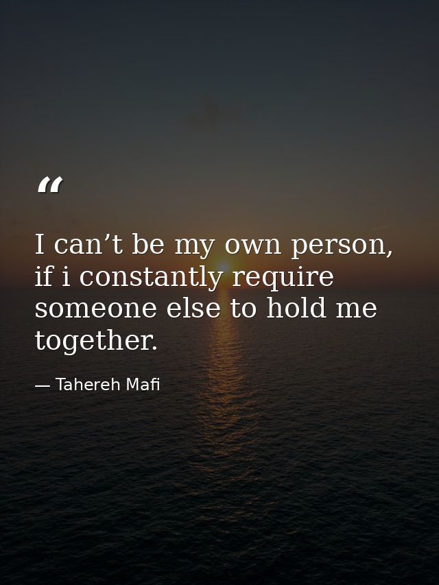 I can’t be my own person, if i constantly require someone else to hold me together. — Tahereh Mafi