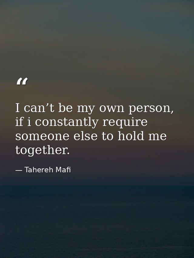 I can’t be my own person, if i constantly require someone else to hold me together. — Tahereh Mafi