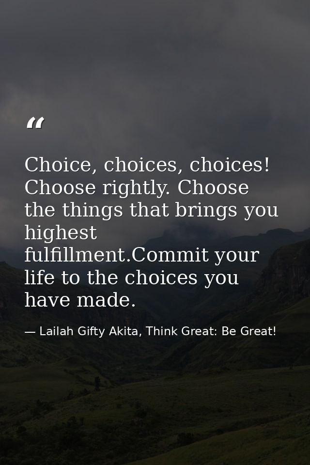 Choice, choices, choices! Choose rightly. Choose the things that brings you highest fulfillment.Commit your life to the  — Lailah Gifty Akita, Think Great: Be Great!
