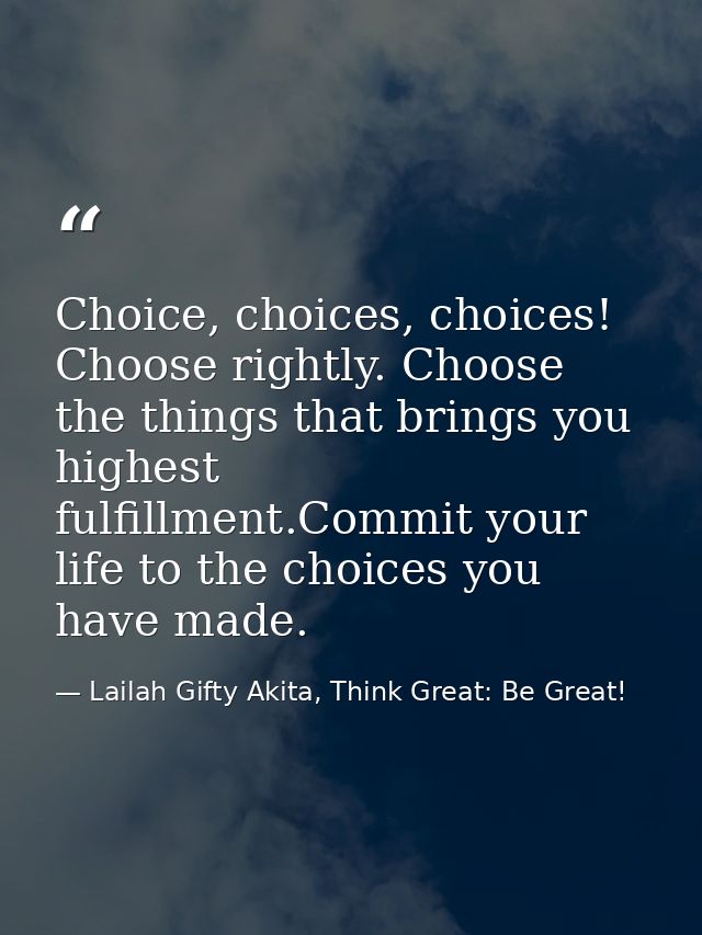 Choice, choices, choices! Choose rightly. Choose the things that brings you highest fulfillment.Commit your life to the  — Lailah Gifty Akita, Think Great: Be Great!