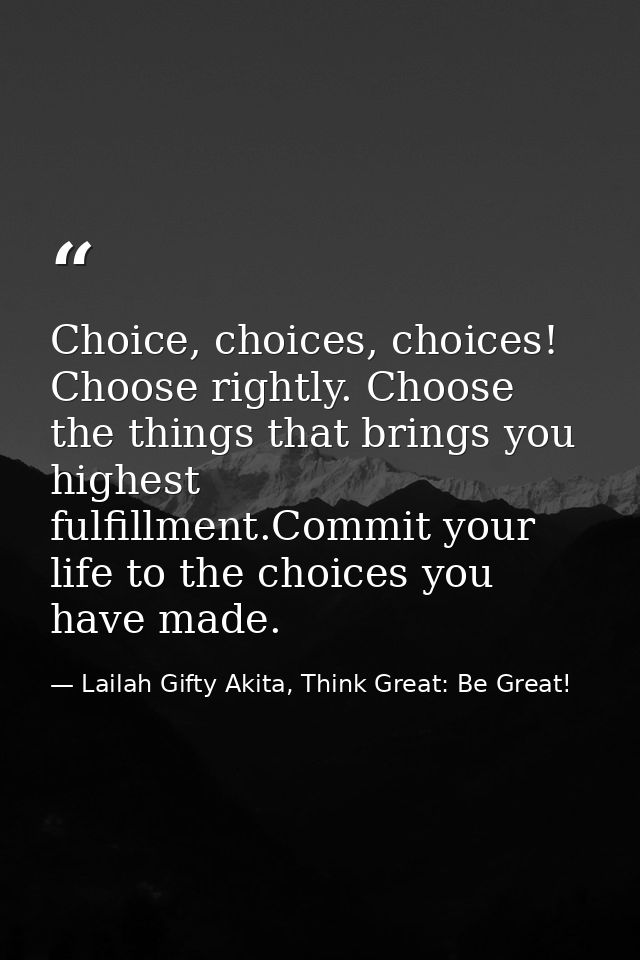 Choice, choices, choices! Choose rightly. Choose the things that brings you highest fulfillment.Commit your life to the  — Lailah Gifty Akita, Think Great: Be Great!