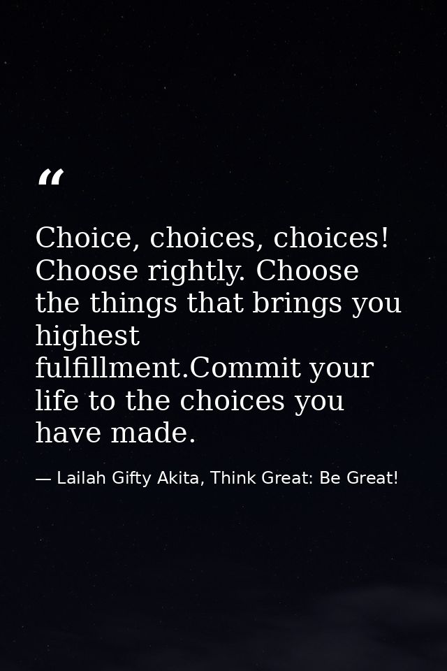 Choice, choices, choices! Choose rightly. Choose the things that brings you highest fulfillment.Commit your life to the  — Lailah Gifty Akita, Think Great: Be Great!