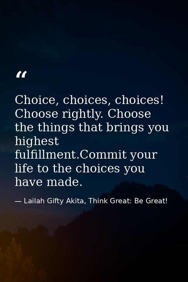 Choice, choices, choices! Choose rightly. Choose the things that brings you highest fulfillment.Commit your life to the  — Lailah Gifty Akita, Think Great: Be Great!