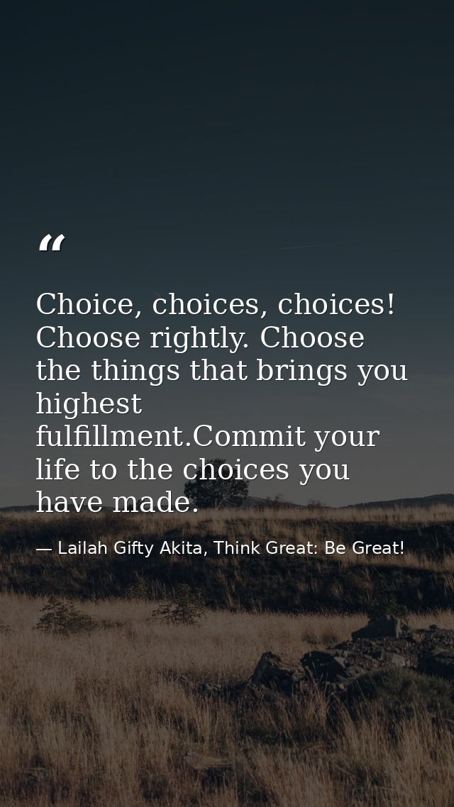 Choice, choices, choices! Choose rightly. Choose the things that brings you highest fulfillment.Commit your life to the  — Lailah Gifty Akita, Think Great: Be Great!