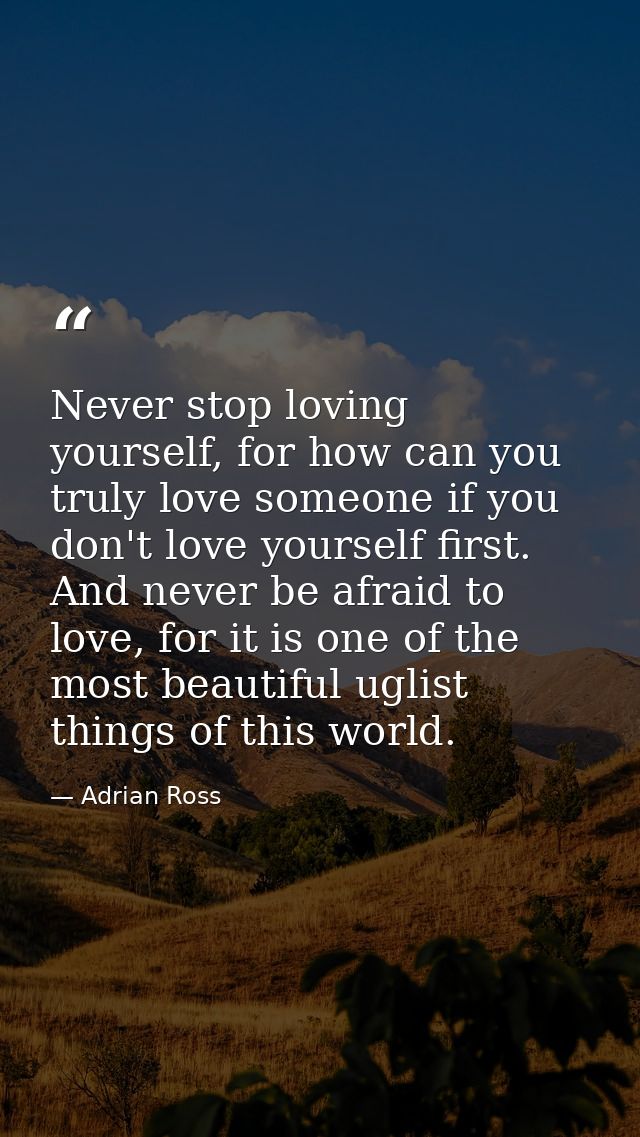 Never stop loving yourself, for how can you truly love someone if you don't love yourself first. And never be afraid to  — Adrian Ross