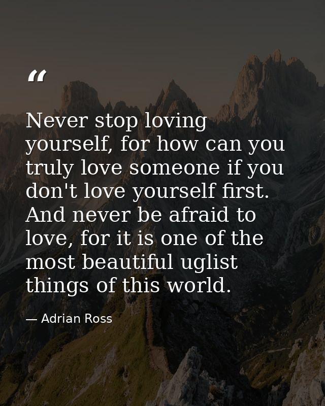 Never stop loving yourself, for how can you truly love someone if you don't love yourself first. And never be afraid to  — Adrian Ross