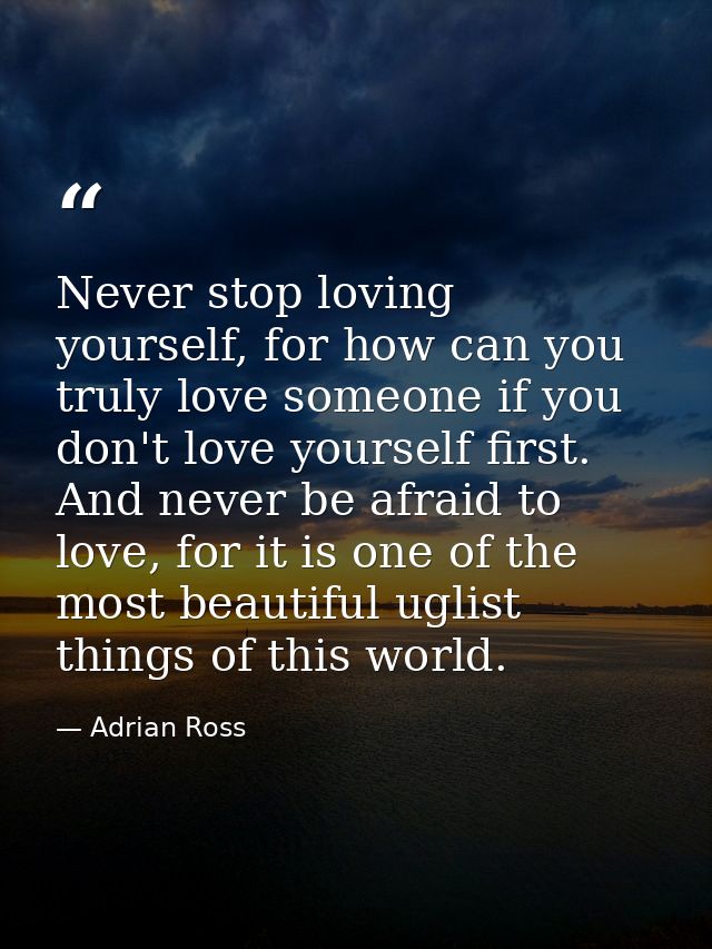 Never stop loving yourself, for how can you truly love someone if you don't love yourself first. And never be afraid to  — Adrian Ross
