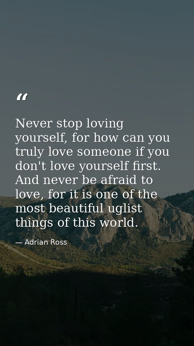 Never stop loving yourself, for how can you truly love someone if you don't love yourself first. And never be afraid to  — Adrian Ross