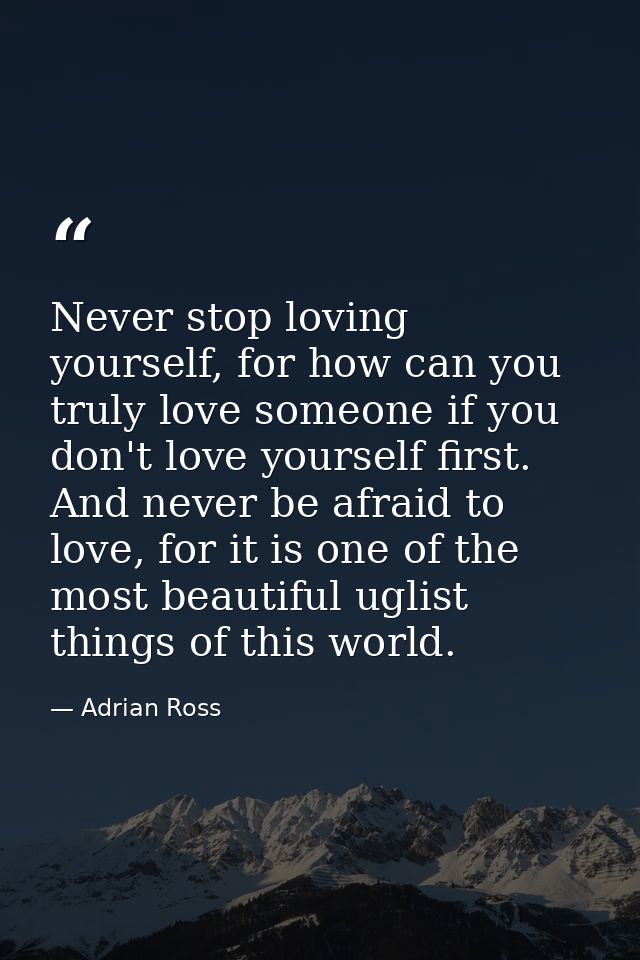 Never stop loving yourself, for how can you truly love someone if you don't love yourself first. And never be afraid to  — Adrian Ross